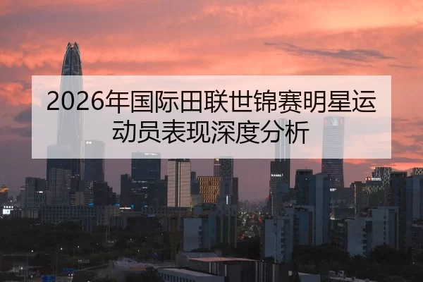 2026年国际田联世锦赛明星运动员表现深度分析