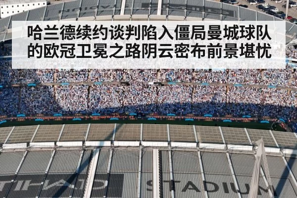 哈兰德续约谈判陷入僵局曼城球队的欧冠卫冕之路阴云密布前景堪忧