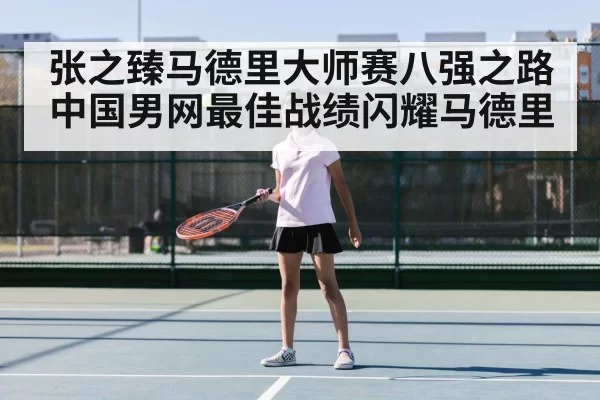 张之臻马德里大师赛八强之路 中国男网最佳战绩闪耀马德里