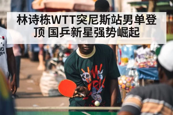 林诗栋WTT突尼斯站男单登顶 国乒新星强势崛起