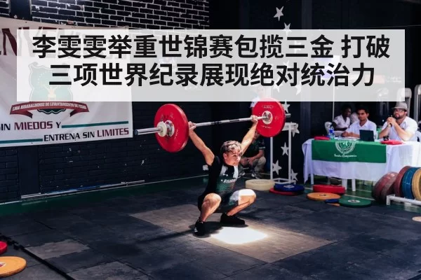 李雯雯举重世锦赛包揽三金 打破三项世界纪录展现绝对统治力