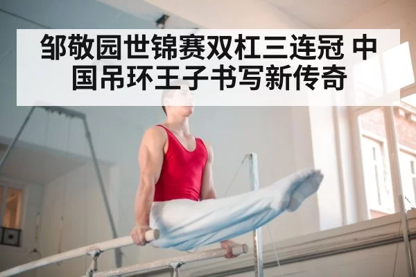 邹敬园世锦赛双杠三连冠 中国吊环王子书写新传奇
