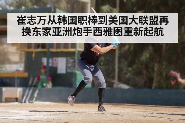 崔志万从韩国职棒到美国大联盟再换东家亚洲炮手西雅图重新起航