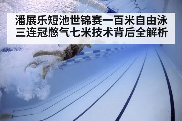 潘展乐短池世锦赛一百米自由泳三连冠憋气七米技术背后全解析