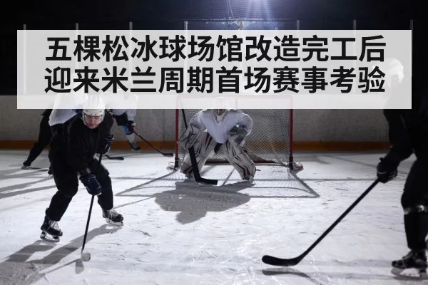 五棵松冰球场馆改造完工后迎来米兰周期首场赛事考验