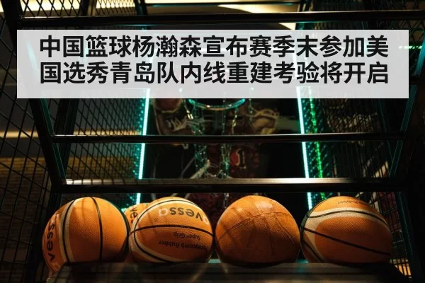 中国篮球杨瀚森宣布赛季末参加美国选秀青岛队内线重建考验将开启