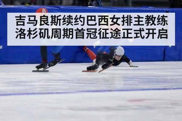 吉马良斯续约巴西女排主教练 洛杉矶周期首冠征途正式开启