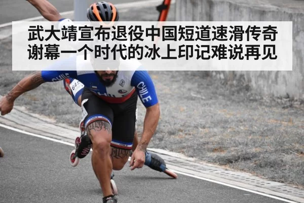 武大靖宣布退役中国短道速滑传奇谢幕一个时代的冰上印记难说再见
